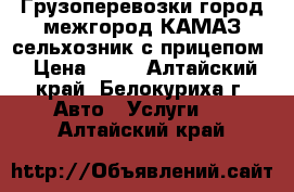 Грузоперевозки город/межгород КАМАЗ сельхозник с прицепом › Цена ­ 10 - Алтайский край, Белокуриха г. Авто » Услуги   . Алтайский край